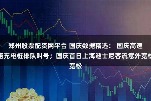 郑州股票配资网平台 国庆数据精选： 国庆高速路充电桩排队叫号；国庆首日上海迪士尼客流意外宽松