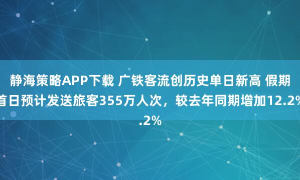 静海策略APP下载 广铁客流创历史单日新高 假期首日预计发送旅客355万人次，较去年同期增加12.2%