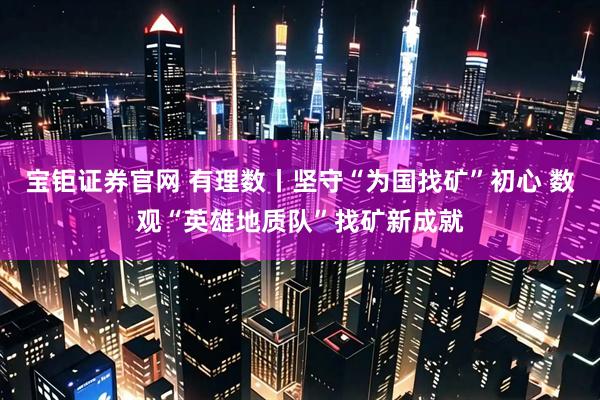 宝钜证券官网 有理数丨坚守“为国找矿”初心 数观“英雄地质队”找矿新成就