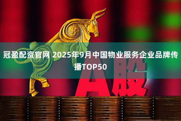冠盈配资官网 2025年9月中国物业服务企业品牌传播TOP50