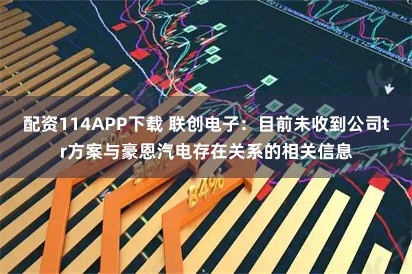 配资114APP下载 联创电子：目前未收到公司tr方案与豪恩汽电存在关系的相关信息