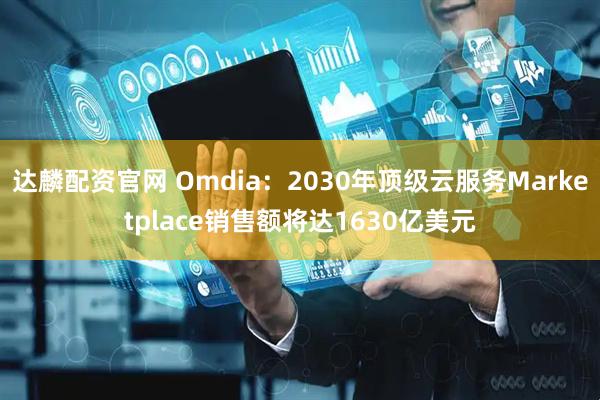 达麟配资官网 Omdia：2030年顶级云服务Marketplace销售额将达1630亿美元