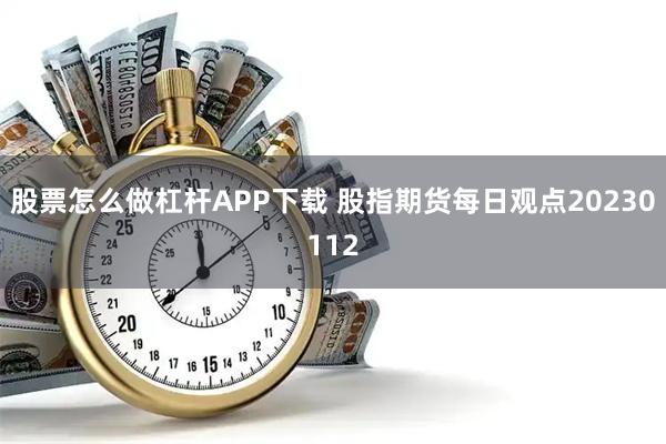 股票怎么做杠杆APP下载 股指期货每日观点20230112