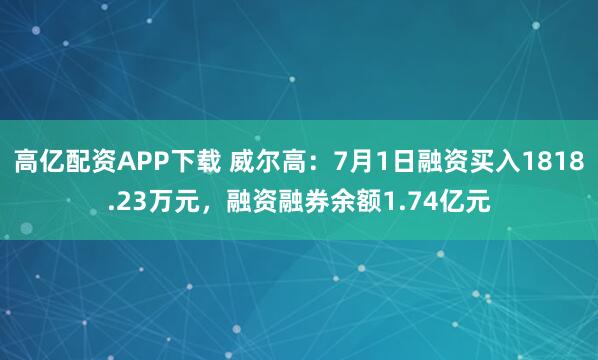 高亿配资APP下载 威尔高：7月1日融资买入1818.23万元，融资融券余额1.74亿元