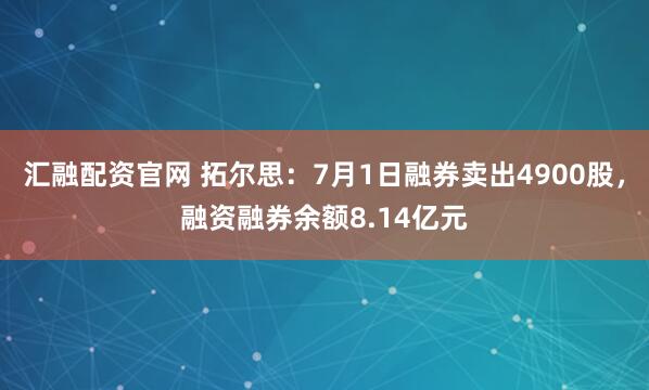汇融配资官网 拓尔思：7月1日融券卖出4900股，融资融券余额8.14亿元