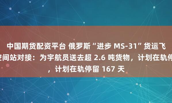 中国期货配资平台 俄罗斯“进步 MS-31”货运飞船与国际空间站对接：为宇航员送去超 2.6 吨货物，计划在轨停留 167 天