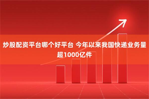 炒股配资平台哪个好平台 今年以来我国快递业务量超1000亿件