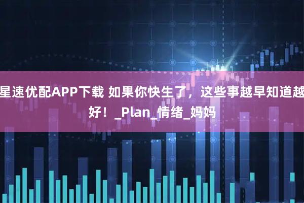 星速优配APP下载 如果你快生了，这些事越早知道越好！_Plan_情绪_妈妈