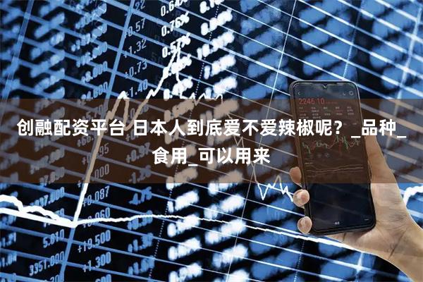 创融配资平台 日本人到底爱不爱辣椒呢？_品种_食用_可以用来