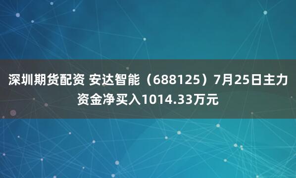 深圳期货配资 安达智能（688125）7月25日主力资金净买入1014.33万元