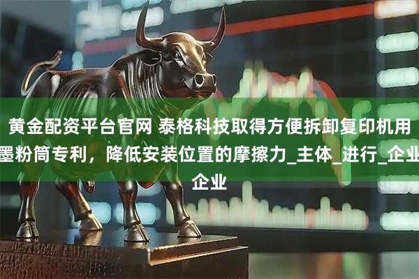 黄金配资平台官网 泰格科技取得方便拆卸复印机用墨粉筒专利，降低安装位置的摩擦力_主体_进行_企业