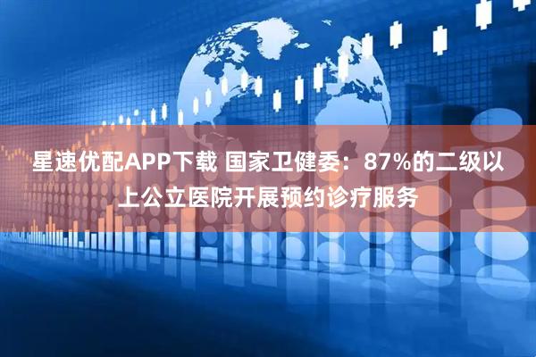 星速优配APP下载 国家卫健委：87%的二级以上公立医院开展预约诊疗服务