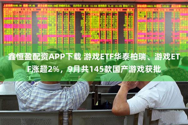 鑫恒盈配资APP下载 游戏ETF华泰柏瑞、游戏ETF涨超2%，9月共145款国产游戏获批