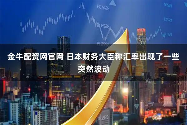 金牛配资网官网 日本财务大臣称汇率出现了一些突然波动