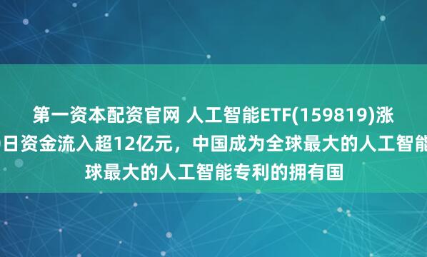 第一资本配资官网 人工智能ETF(159819)涨3.76%，近10日资金流入超12亿元，中国成为全球最大的人工智能专利的拥有国