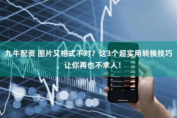 九牛配资 图片又格式不对？这3个超实用转换技巧，让你再也不求人！