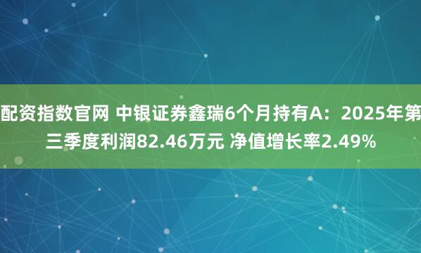 配资指数官网 中银证券鑫瑞6个月持有A：2025年第三季度利润82.46万元 净值增长率2.49%