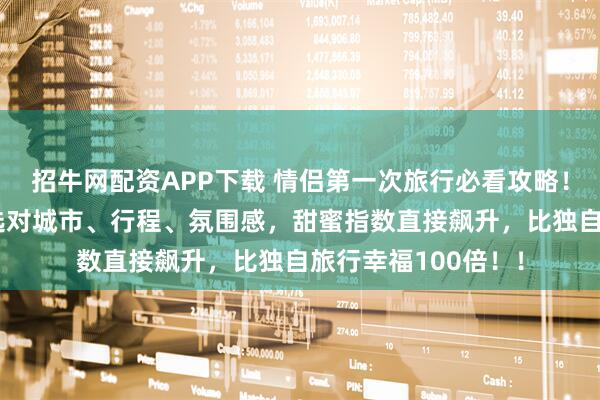招牛网配资APP下载 情侣第一次旅行必看攻略！避开7大爆雷地，选对城市、行程、氛围感，甜蜜指数直接飙升，比独自旅行幸福100倍！！