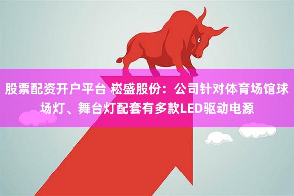 股票配资开户平台 崧盛股份：公司针对体育场馆球场灯、舞台灯配套有多款LED驱动电源