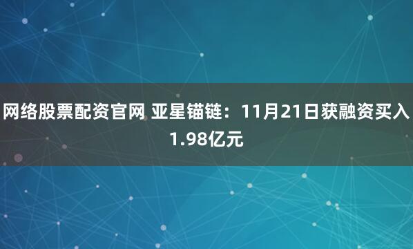 网络股票配资官网 亚星锚链：11月21日获融资买入1.98亿元