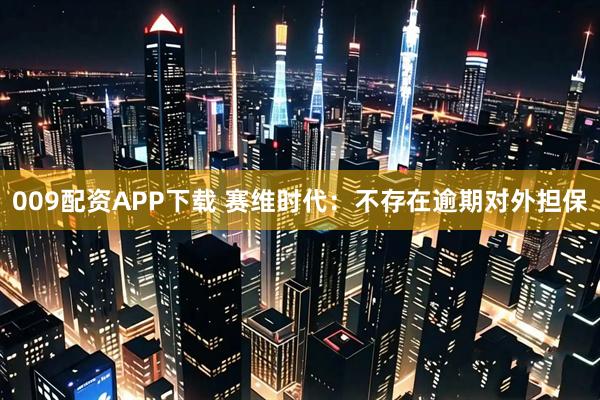 009配资APP下载 赛维时代：不存在逾期对外担保