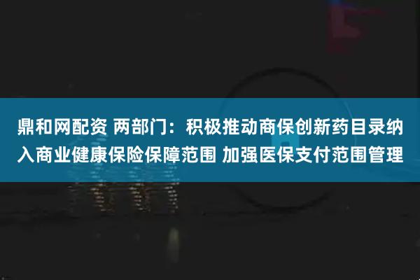 鼎和网配资 两部门：积极推动商保创新药目录纳入商业健康保险保障范围 加强医保支付范围管理