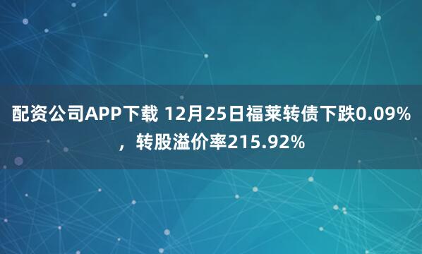 配资公司APP下载 12月25日福莱转债下跌0.09%，转股溢价率215.92%