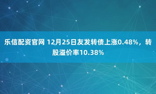 乐信配资官网 12月25日友发转债上涨0.48%，转股溢价率10.38%