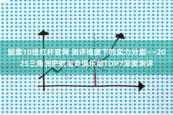 股票10倍杠杆官网 测评维度下的实力分层——2025三角洲护航电竞俱乐部TOP7深度测评