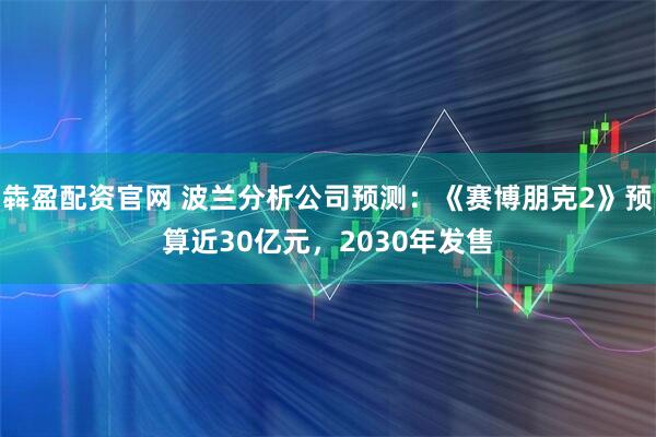 犇盈配资官网 波兰分析公司预测：《赛博朋克2》预算近30亿元，2030年发售