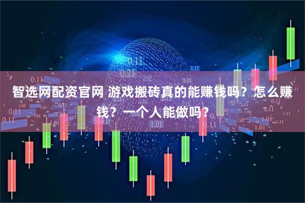 智选网配资官网 游戏搬砖真的能赚钱吗？怎么赚钱？一个人能做吗？