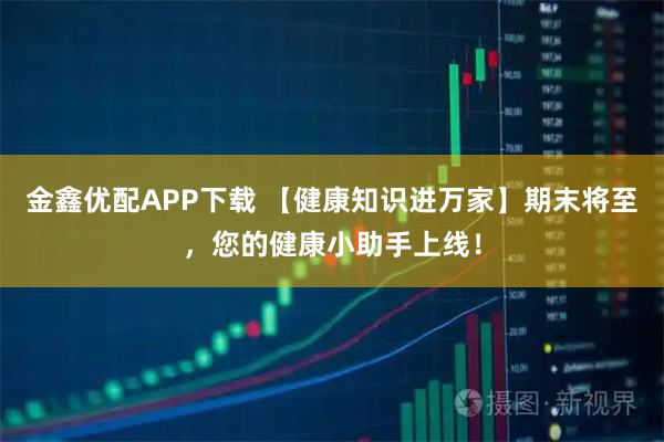 金鑫优配APP下载 【健康知识进万家】期末将至，您的健康小助手上线！
