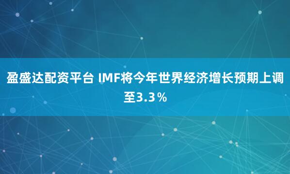 盈盛达配资平台 IMF将今年世界经济增长预期上调至3.3％