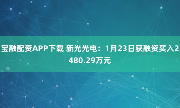 宝融配资APP下载 新光光电：1月23日获融资买入2480.29万元