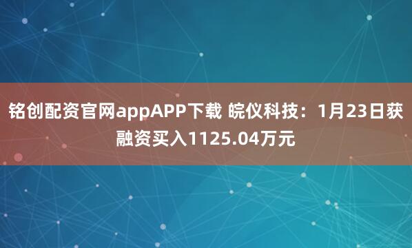 铭创配资官网appAPP下载 皖仪科技：1月23日获融资买入1125.04万元