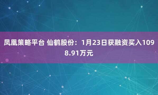 凤凰策略平台 仙鹤股份：1月23日获融资买入1098.91万元