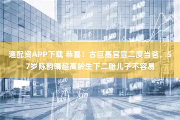 速配资APP下载 恭喜！古巨基官宣二度当爸，57岁陈韵晴超高龄生下二胎儿子不容易