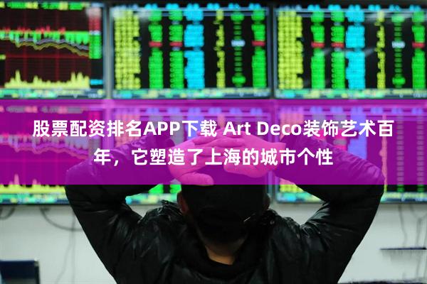 股票配资排名APP下载 Art Deco装饰艺术百年，它塑造了上海的城市个性