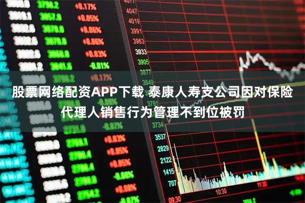 股票网络配资APP下载 泰康人寿支公司因对保险代理人销售行为管理不到位被罚