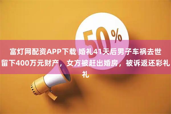 富灯网配资APP下载 婚礼41天后男子车祸去世留下400万元财产，女方被赶出婚房，被诉返还彩礼