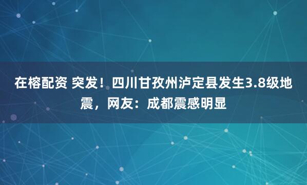 在榕配资 突发！四川甘孜州泸定县发生3.8级地震，网友：成都震感明显