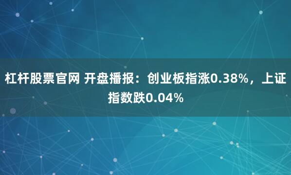杠杆股票官网 开盘播报：创业板指涨0.38%，上证指数跌0.04%