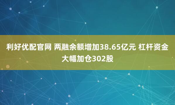 利好优配官网 两融余额增加38.65亿元 杠杆资金大幅加仓302股