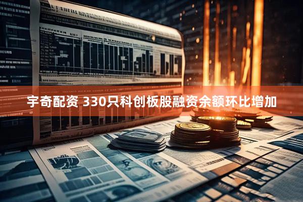 宇奇配资 330只科创板股融资余额环比增加