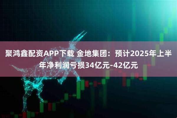 聚鸿鑫配资APP下载 金地集团：预计2025年上半年净利润亏损34亿元-42亿元