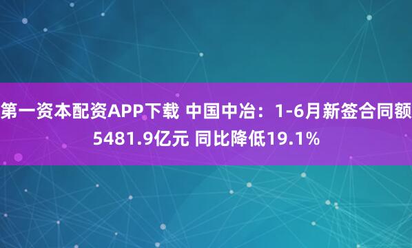 第一资本配资APP下载 中国中冶：1-6月新签合同额5481.9亿元 同比降低19.1%