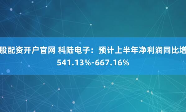 炒股配资开户官网 科陆电子：预计上半年净利润同比增长541.13%-667.16%