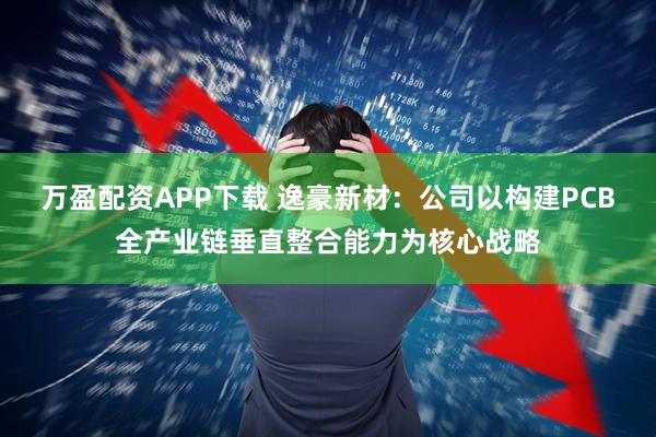 万盈配资APP下载 逸豪新材：公司以构建PCB全产业链垂直整合能力为核心战略