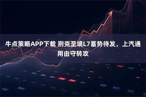 牛点策略APP下载 别克至境L7蓄势待发，上汽通用由守转攻