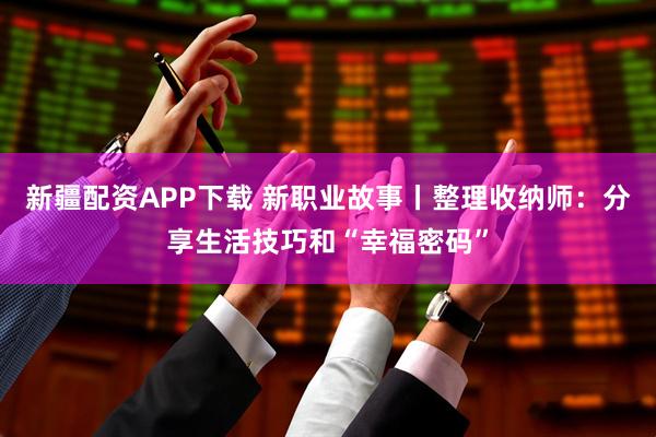 新疆配资APP下载 新职业故事丨整理收纳师：分享生活技巧和“幸福密码”